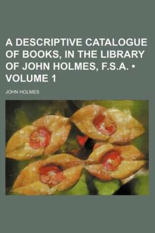 Cover of A Descriptive Catalogue of Books, in the Library of John Holmes, F.S.A. (Volume 1)