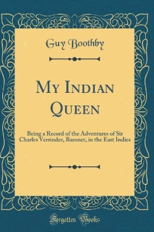 Cover of My Indian Queen: Being a Record of the Adventures of Sir Charles Verrinder, Baronet, in the East Indies (Classic Reprint)