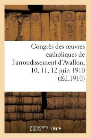 Cover of Congres Des Oeuvres Catholiques de l'Arrondissement d'Avallon, 10, 11, 12 Juin 1910