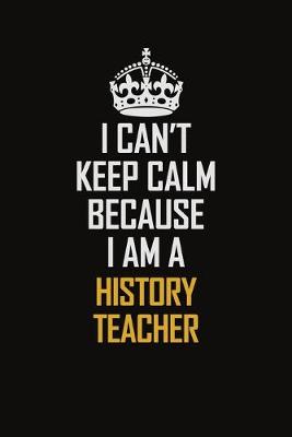 Book cover for I Can't Keep Calm Because I Am A History Teacher