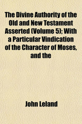 Cover of The Divine Authority of the Old and New Testament Asserted (Volume 5); With a Particular Vindication of the Character of Moses, and the