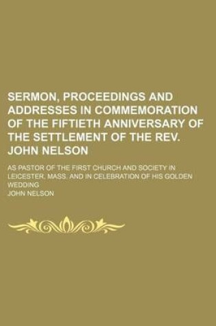 Cover of Sermon, Proceedings and Addresses in Commemoration of the Fiftieth Anniversary of the Settlement of the REV. John Nelson; As Pastor of the First Churc