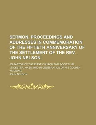 Book cover for Sermon, Proceedings and Addresses in Commemoration of the Fiftieth Anniversary of the Settlement of the REV. John Nelson; As Pastor of the First Churc