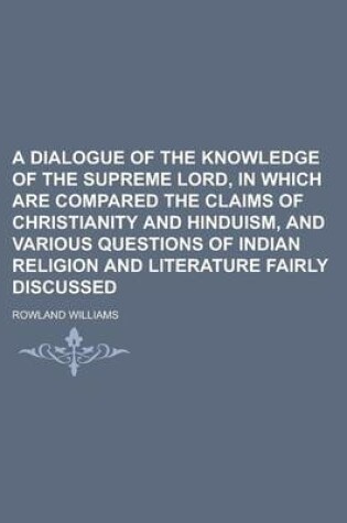 Cover of A Dialogue of the Knowledge of the Supreme Lord, in Which Are Compared the Claims of Christianity and Hinduism, and Various Questions of Indian Reli