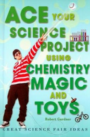 Cover of Ace Your Science Project Using Chemistry Magic and Toys: Great Science Fair Ideas