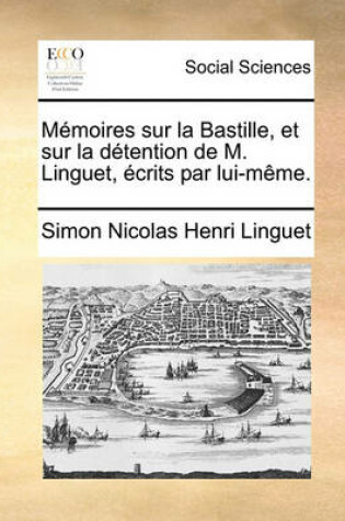 Cover of Memoires Sur La Bastille, Et Sur La Detention de M. Linguet, Ecrits Par Lui-Meme.