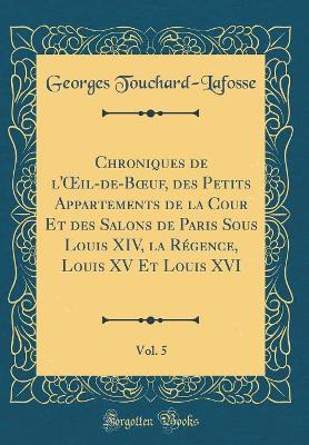 Book cover for Chroniques de l'Oeil-De-Boeuf, Des Petits Appartements de la Cour Et Des Salons de Paris Sous Louis XIV, La Regence, Louis XV Et Louis XVI, Vol. 5 (Classic Reprint)