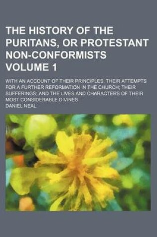 Cover of The History of the Puritans, or Protestant Non-Conformists; With an Account of Their Principles Their Attempts for a Further Reformation in the Church Their Sufferings and the Lives and Characters of Their Most Considerable Divines Volume 1
