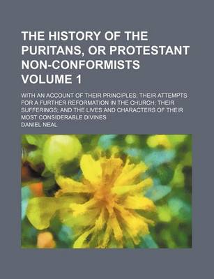 Book cover for The History of the Puritans, or Protestant Non-Conformists; With an Account of Their Principles Their Attempts for a Further Reformation in the Church Their Sufferings and the Lives and Characters of Their Most Considerable Divines Volume 1