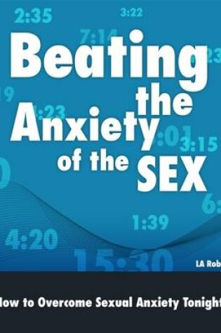 Cover of Beating the Anxiety of the Sex: How to Overcome Sexual Anxiety Tonight