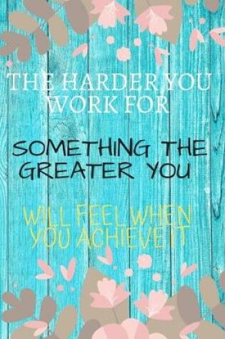 Cover of The Harder You Work For Something The Greater You Will Feel When You Achieve It