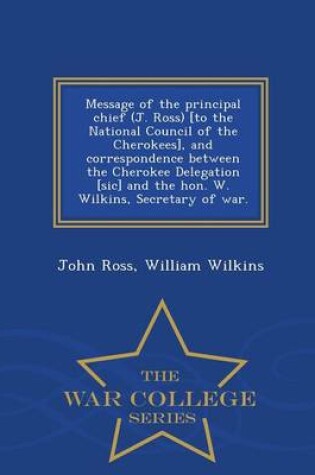 Cover of Message of the Principal Chief (J. Ross) [to the National Council of the Cherokees], and Correspondence Between the Cherokee Delegation [sic] and the Hon. W. Wilkins, Secretary of War. - War College Series