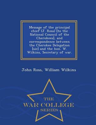 Book cover for Message of the Principal Chief (J. Ross) [to the National Council of the Cherokees], and Correspondence Between the Cherokee Delegation [sic] and the Hon. W. Wilkins, Secretary of War. - War College Series