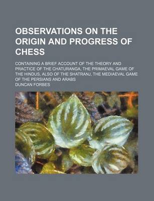 Book cover for Observations on the Origin and Progress of Chess; Containing a Brief Account of the Theory and Practice of the Chaturanga, the Primaeval Game of the Hindus, Also of the Shatranj, the Mediaeval Game of the Persians and Arabs