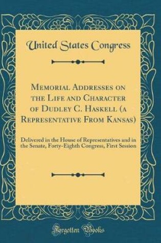 Cover of Memorial Addresses on the Life and Character of Dudley C. Haskell (a Representative From Kansas): Delivered in the House of Representatives and in the Senate, Forty-Eighth Congress, First Session (Classic Reprint)