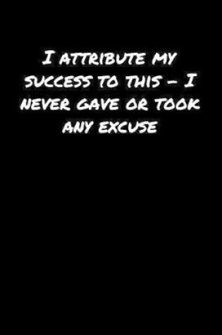 Cover of I Attribute My Success To This � I Never Gave Or Took Any Excuse