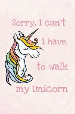 Cover of Sorry, I Can't I Have to Walk My Unicorn