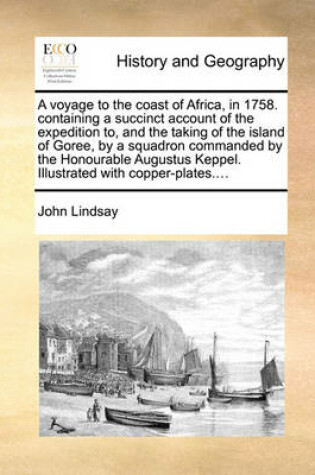 Cover of A voyage to the coast of Africa, in 1758. containing a succinct account of the expedition to, and the taking of the island of Goree, by a squadron commanded by the Honourable Augustus Keppel. Illustrated with copper-plates....