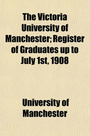 Cover of The Victoria University of Manchester; Register of Graduates Up to July 1st, 1908