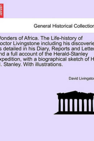 Cover of Wonders of Africa. the Life-History of Doctor Livingstone Including His Discoveries as Detailed in His Diary, Reports and Letters and a Full Account of the Herald-Stanley Expedition, with a Biographical Sketch of H. M. Stanley. with Illustrations.