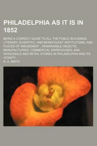 Cover of Philadelphia as It Is in 1852; Being a Correct Guide to All the Public Buildings Literary, Scientific, and Benevolent Institutions and Places of Amusement Remarkable Objects Manufacturies Commercial Warehouses and Wholesale and Retail Stores in Philadelp