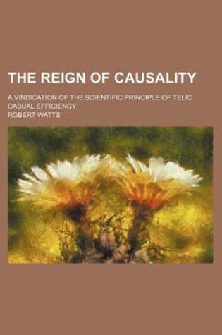 Cover of The Reign of Causality; A Vindication of the Scientific Principle of Telic Casual Efficiency