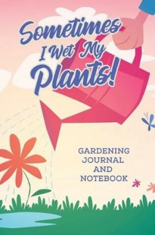 Cover of Sometimes I Wet My Plants! Gardening Journal and Notebook