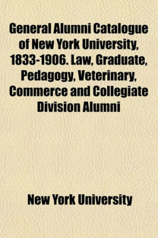 Cover of General Alumni Catalogue of New York University, 1833-1906. Law, Graduate, Pedagogy, Veterinary, Commerce and Collegiate Division Alumni