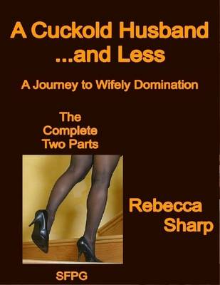 Book cover for A Cuckold Husband... and Less - the Complete Two Parts - A Journey to Wifely Domination