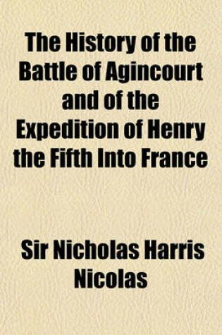 Cover of History of the Battle of Agincourt, and of the Expedition of Henry the Fifth Into France in 1415; To Which Is Added the Roll of the Men at Arms in the