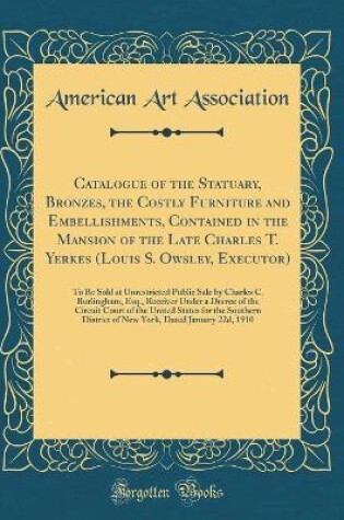 Cover of Catalogue of the Statuary, Bronzes, the Costly Furniture and Embellishments, Contained in the Mansion of the Late Charles T. Yerkes (Louis S. Owsley, Executor): To Be Sold at Unrestricted Public Sale by Charles C. Burlingham, Esq., Receiver Under a Decree