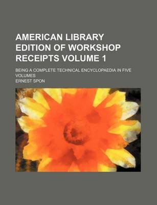 Book cover for American Library Edition of Workshop Receipts Volume 1; Being a Complete Technical Encyclopaedia in Five Volumes