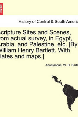 Cover of Scripture Sites and Scenes, from Actual Survey, in Egypt, Arabia, and Palestine, Etc. [By William Henry Bartlett. with Plates and Maps.]