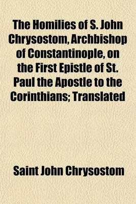 Book cover for The Homilies of S. John Chrysostom, Archbishop of Constantinople, on the First Epistle of St. Paul the Apostle to the Corinthians; Translated