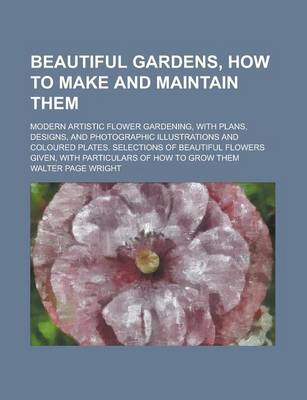 Book cover for Beautiful Gardens, How to Make and Maintain Them; Modern Artistic Flower Gardening, with Plans, Designs, and Photographic Illustrations and Coloured Plates. Selections of Beautiful Flowers Given, with Particulars of How to Grow Them