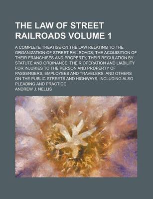 Book cover for The Law of Street Railroads; A Complete Treatise on the Law Relating to the Organization of Street Railroads, the Acquisition of Their Franchises and Property, Their Regulation by Statute and Ordinance, Their Operation and Volume 1