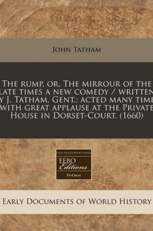 Cover of The Rump, Or, the Mirrour of the Late Times a New Comedy / Written by J. Tatham, Gent.; Acted Many Times with Great Applause at the Private House in Dorset-Court. (1660)