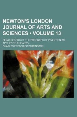 Cover of Newton's London Journal of Arts and Sciences (Volume 13); Being Record of the Progress of Invention as Applied to the Arts