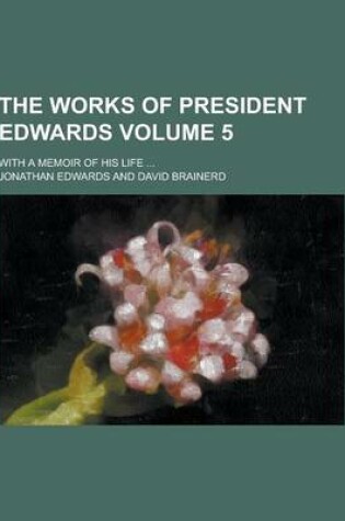 Cover of The Works of President Edwards; With a Memoir of His Life ... Volume 5