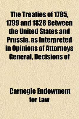 Book cover for The Treaties of 1785, 1799 and 1828 Between the United States and Prussia, as Interpreted in Opinions of Attorneys General, Decisions of