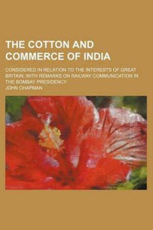 Cover of The Cotton and Commerce of India; Considered in Relation to the Interests of Great Britain with Remarks on Railway Communication in the Bombay Preside