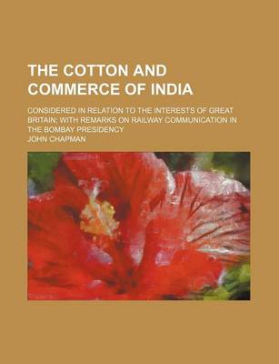 Book cover for The Cotton and Commerce of India; Considered in Relation to the Interests of Great Britain with Remarks on Railway Communication in the Bombay Preside