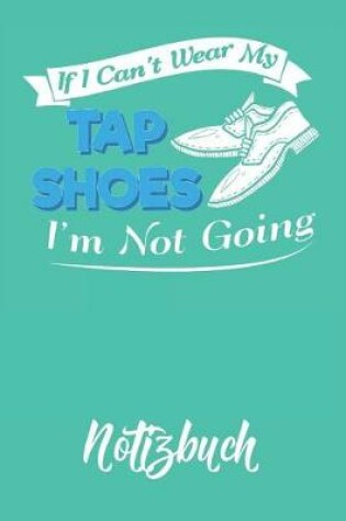 Cover of If I Can't Wear My Tap Shoes I'm Not Going Notizbuch