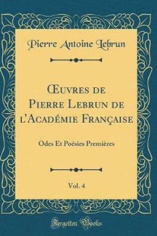 Cover of uvres de Pierre Lebrun de lAcadémie Française, Vol. 4: Odes Et Poésies Premières (Classic Reprint)