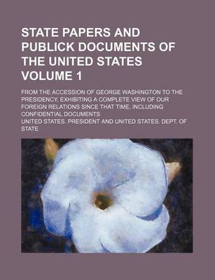 Book cover for State Papers and Publick Documents of the United States Volume 1; From the Accession of George Washington to the Presidency, Exhibiting a Complete Vie