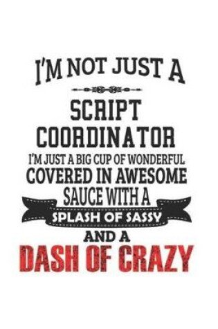 Cover of I'm Not Just A Script Coordinator I'm Just A Big Cup Of Wonderful Covered In Awesome Sauce With A Splash Of Sassy And A Dash Of Crazy