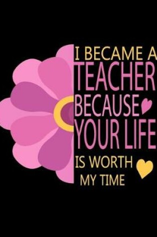 Cover of I Became A Teacher Because Your Life Is Worth My Time