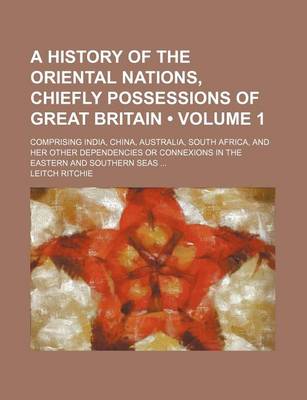 Book cover for A History of the Oriental Nations, Chiefly Possessions of Great Britain (Volume 1); Comprising India, China, Australia, South Africa, and Her Other Dependencies or Connexions in the Eastern and Southern Seas