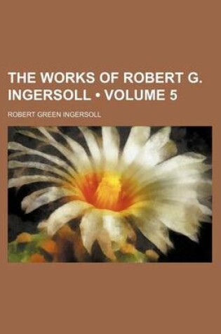 Cover of The Works of Robert G. Ingersoll (Volume 5)