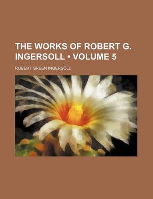 Book cover for The Works of Robert G. Ingersoll (Volume 5)